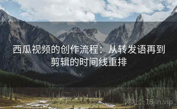 西瓜视频的创作流程：从转发语再到剪辑的时间线重排