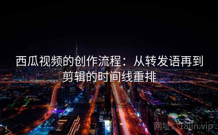 西瓜视频的创作流程：从转发语再到剪辑的时间线重排