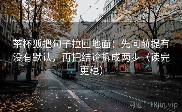 茶杯狐把句子拉回地面：先问前提有没有默认，再把结论拆成两步（读完更稳）