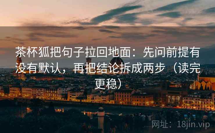 茶杯狐把句子拉回地面：先问前提有没有默认，再把结论拆成两步（读完更稳）