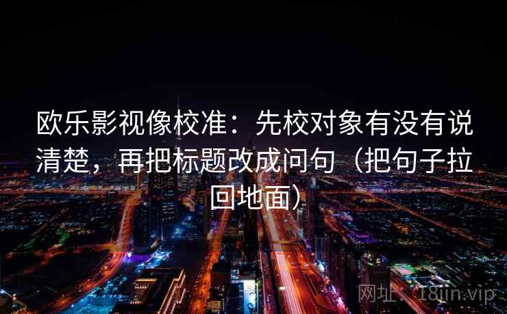 欧乐影视像校准：先校对象有没有说清楚，再把标题改成问句（把句子拉回地面）