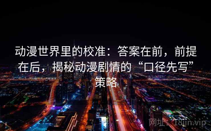 动漫世界里的校准：答案在前，前提在后，揭秘动漫剧情的“口径先写”策略