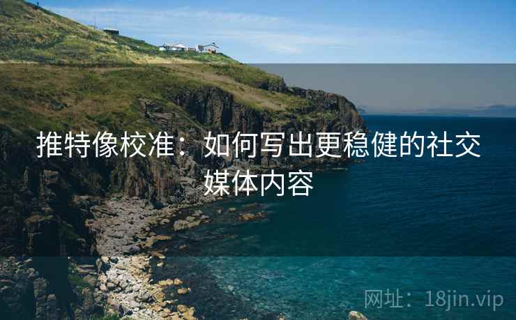 推特像校准:如何写出更稳健的社交媒体内容 推特像校准:如何写出更稳健的社交媒体内容