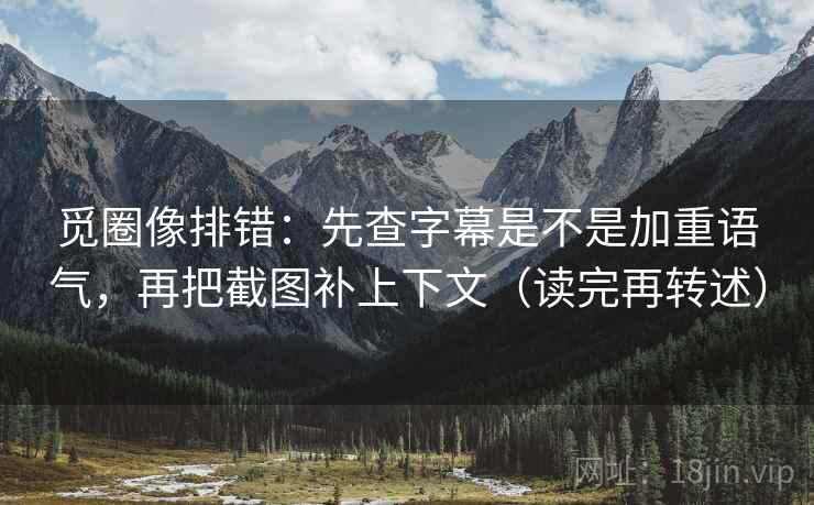 觅圈像排错：先查字幕是不是加重语气，再把截图补上下文（读完再转述）