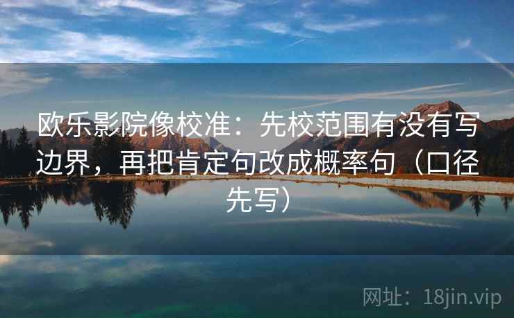 欧乐影院像校准：先校范围有没有写边界，再把肯定句改成概率句（口径先写）