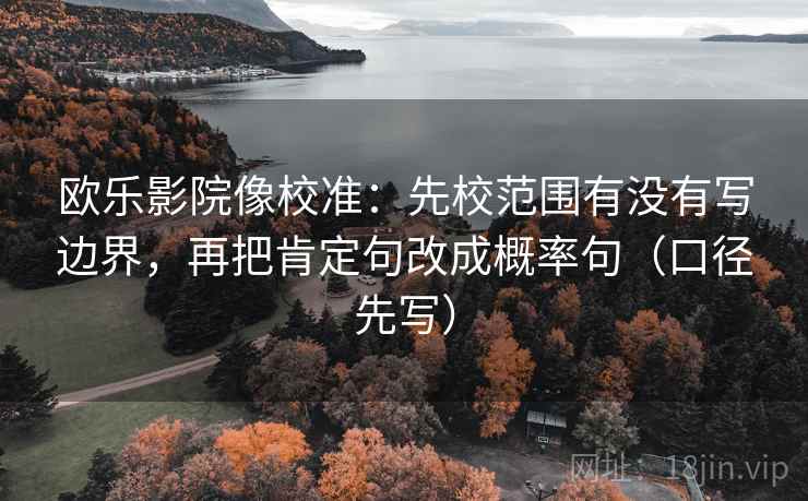 欧乐影院像校准：先校范围有没有写边界，再把肯定句改成概率句（口径先写）