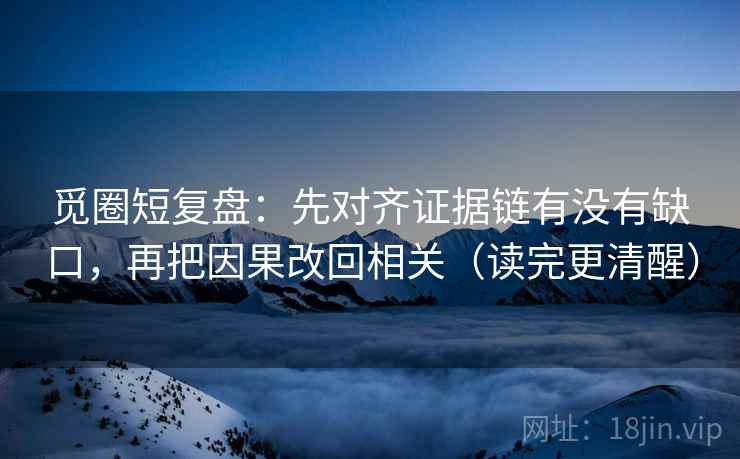 觅圈短复盘：先对齐证据链有没有缺口，再把因果改回相关（读完更清醒）