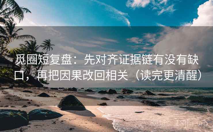 觅圈短复盘：先对齐证据链有没有缺口，再把因果改回相关（读完更清醒）