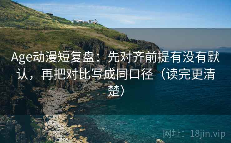 Age动漫短复盘：先对齐前提有没有默认，再把对比写成同口径（读完更清楚）