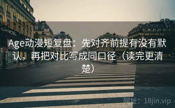 Age动漫短复盘：先对齐前提有没有默认，再把对比写成同口径（读完更清楚）
