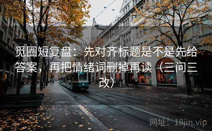 觅圈短复盘：先对齐标题是不是先给答案，再把情绪词删掉再读（三问三改）