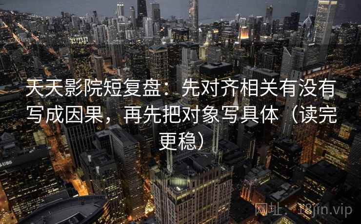 天天影院短复盘：先对齐相关有没有写成因果，再先把对象写具体（读完更稳）