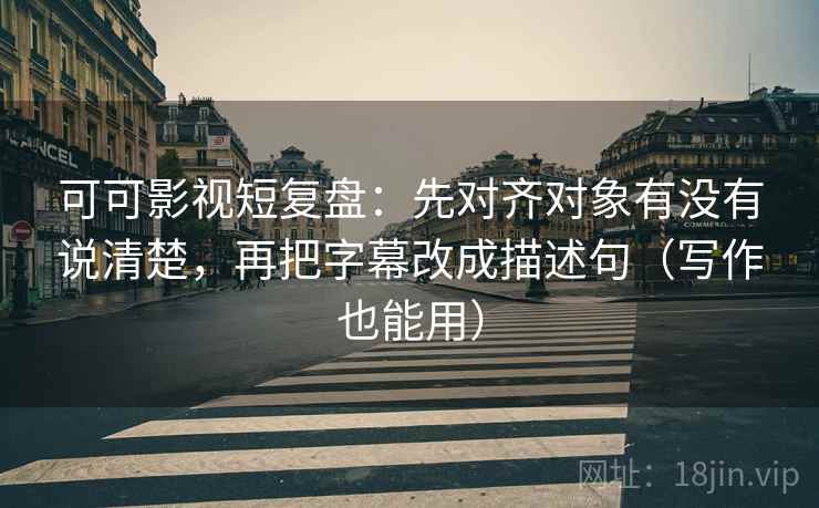 可可影视短复盘：先对齐对象有没有说清楚，再把字幕改成描述句（写作也能用）