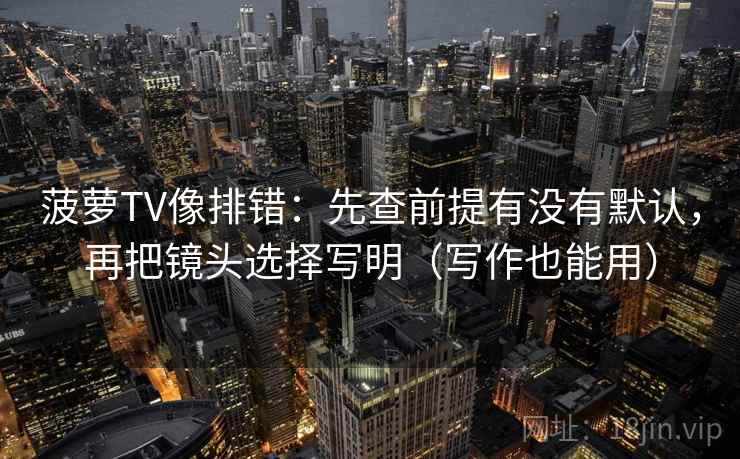 菠萝TV像排错：先查前提有没有默认，再把镜头选择写明（写作也能用）