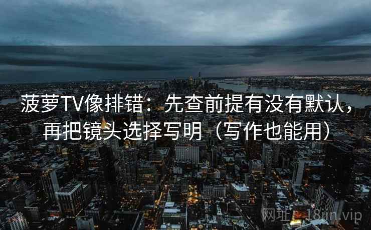菠萝TV像排错:先查前提有没有默认,再把镜头选择写明(写作也能用) 菠萝TV像排错:先查前提有没有默认,再把镜头选择写明(写作也能用)