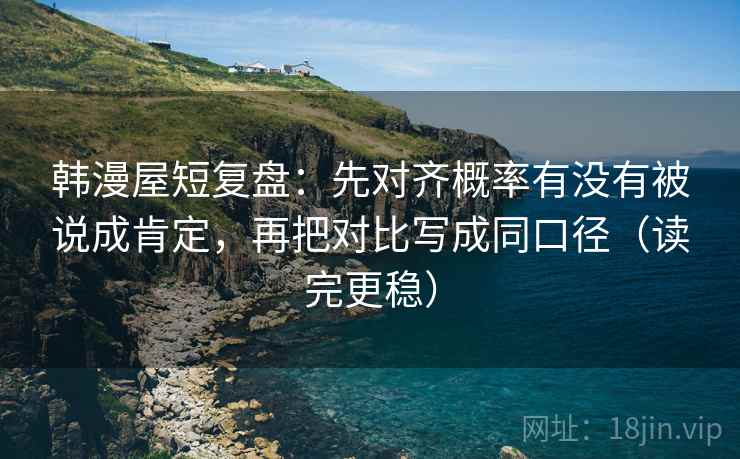 韩漫屋短复盘：先对齐概率有没有被说成肯定，再把对比写成同口径（读完更稳）