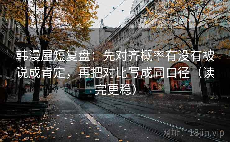 韩漫屋短复盘：先对齐概率有没有被说成肯定，再把对比写成同口径（读完更稳）
