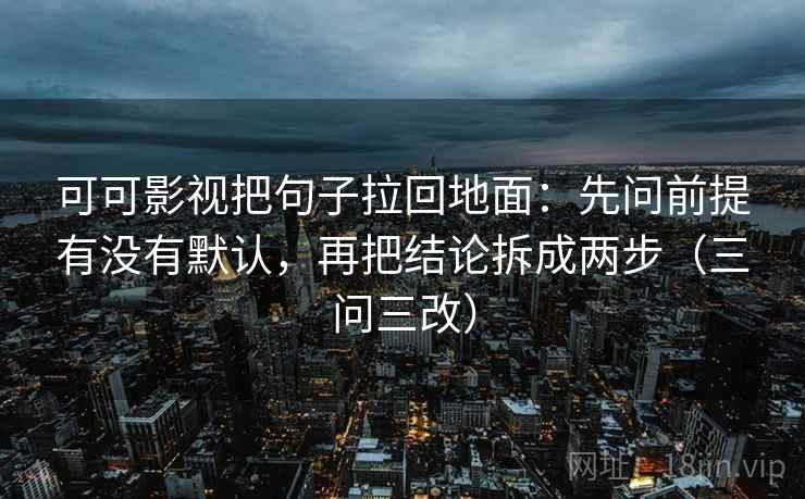 可可影视把句子拉回地面：先问前提有没有默认，再把结论拆成两步（三问三改）