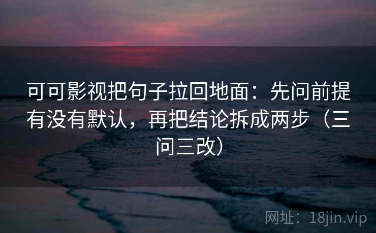 可可影视把句子拉回地面：先问前提有没有默认，再把结论拆成两步（三问三改）