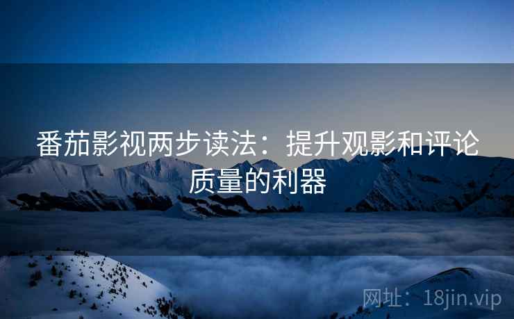 番茄影视两步读法：提升观影和评论质量的利器
