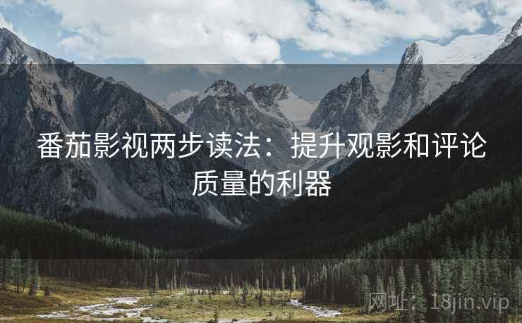 番茄影视两步读法：提升观影和评论质量的利器