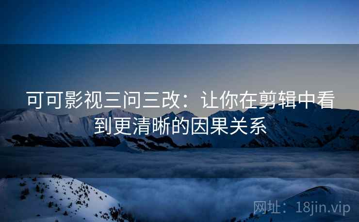 可可影视三问三改：让你在剪辑中看到更清晰的因果关系