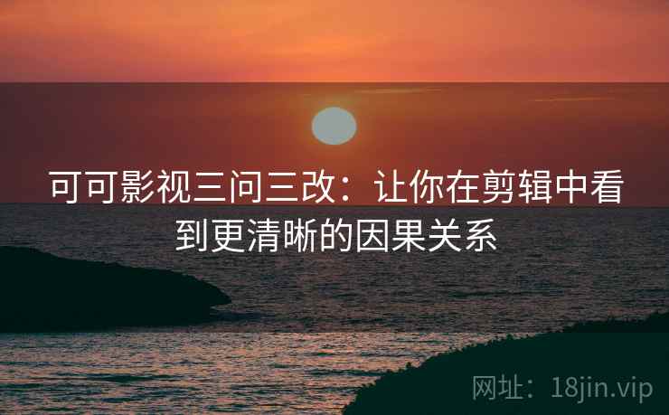 可可影视三问三改：让你在剪辑中看到更清晰的因果关系