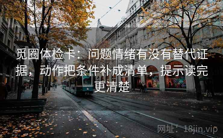 觅圈体检卡：问题情绪有没有替代证据，动作把条件补成清单，提示读完更清楚
