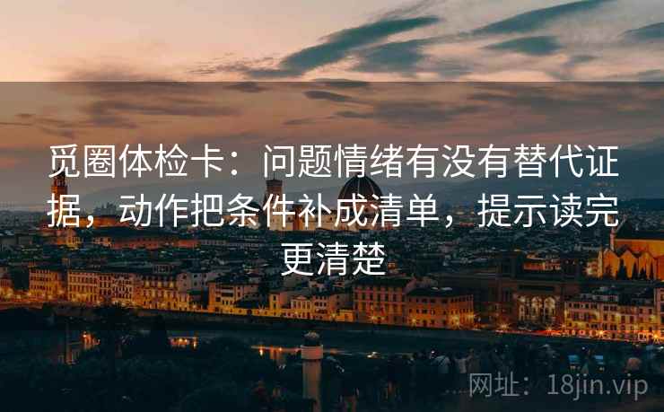 觅圈体检卡：问题情绪有没有替代证据，动作把条件补成清单，提示读完更清楚