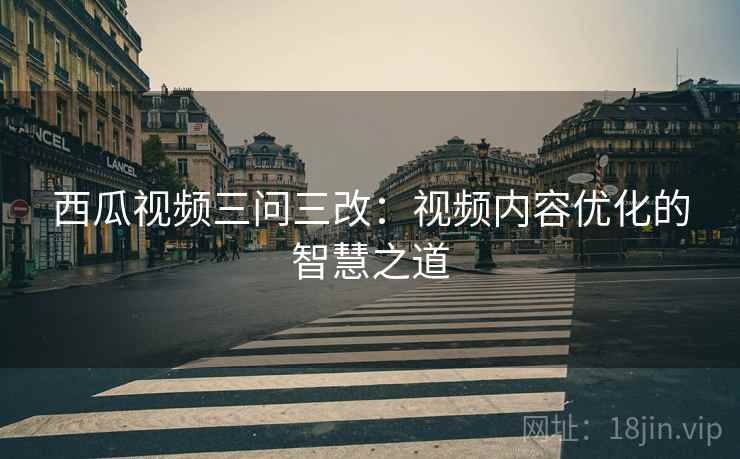 西瓜视频三问三改：视频内容优化的智慧之道