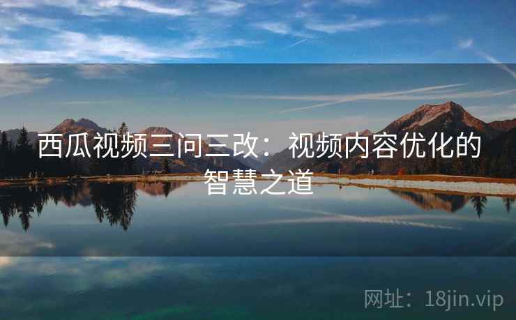 西瓜视频三问三改：视频内容优化的智慧之道
