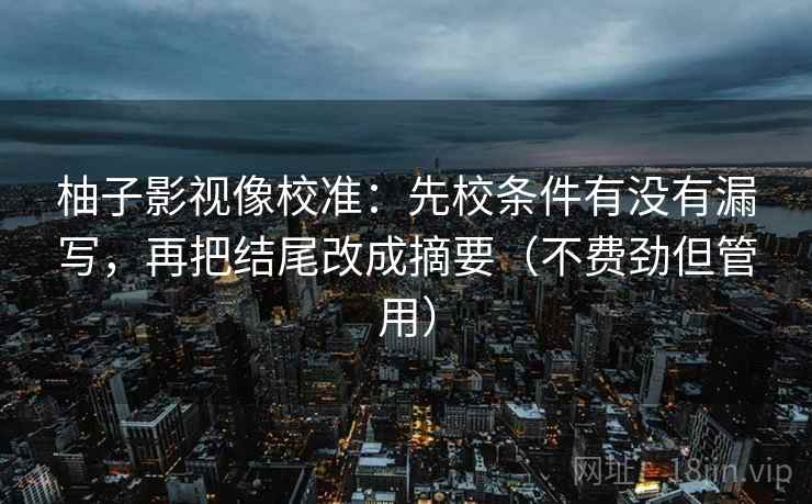 柚子影视像校准：先校条件有没有漏写，再把结尾改成摘要（不费劲但管用）
