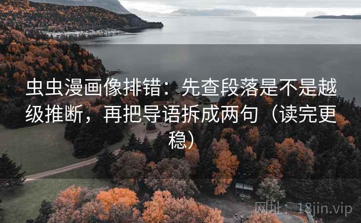 虫虫漫画像排错：先查段落是不是越级推断，再把导语拆成两句（读完更稳）