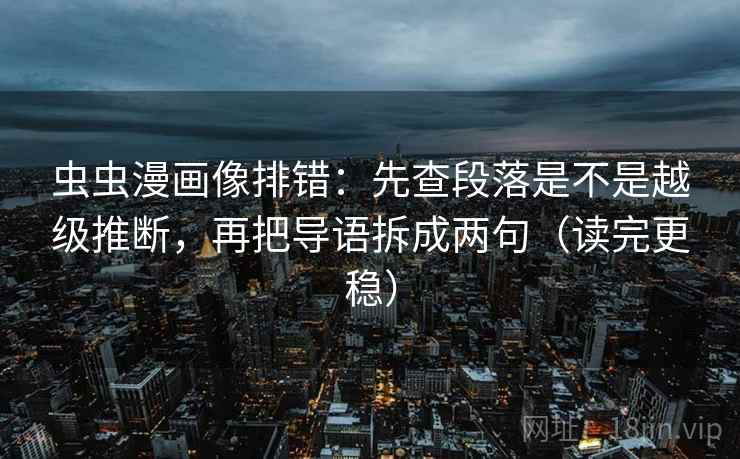 虫虫漫画像排错：先查段落是不是越级推断，再把导语拆成两句（读完更稳）
