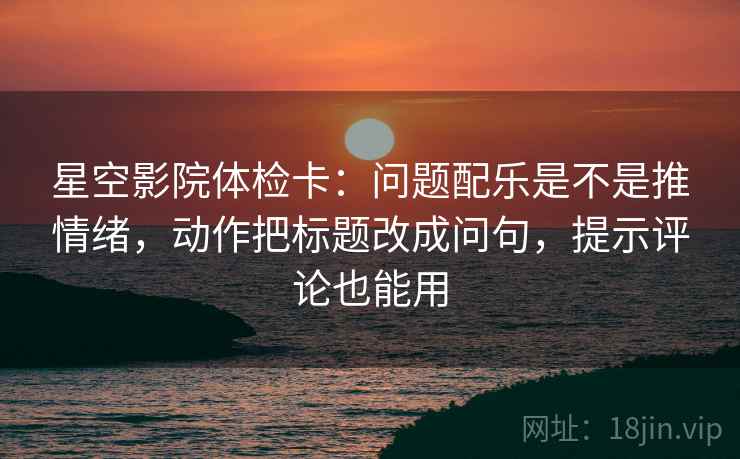 星空影院体检卡:问题配乐是不是推情绪,动作把标题改成问句,提示评论也能用 星空影院体检卡:问题配乐是不是推情绪,动作把标题改成问句,提示评论也能用