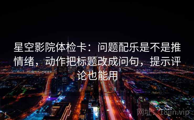星空影院体检卡:问题配乐是不是推情绪,动作把标题改成问句,提示评论也能用 星空影院体检卡:问题配乐是不是推情绪,动作把标题改成问句,提示评论也能用