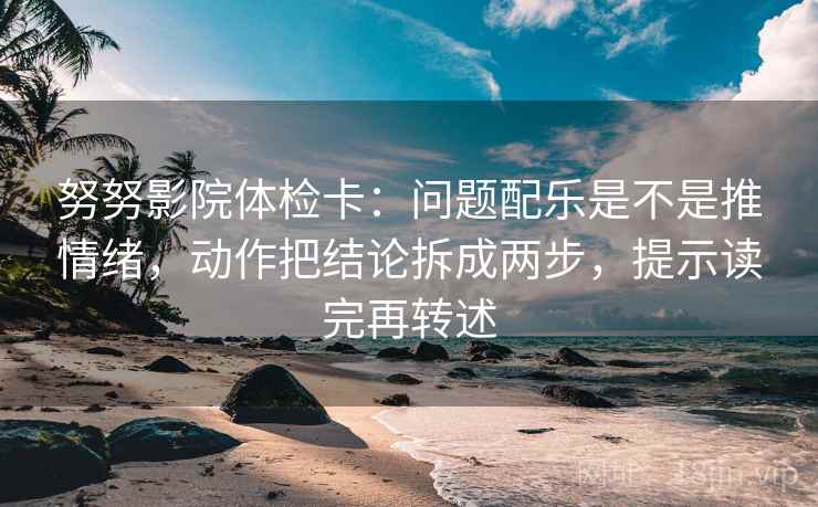 努努影院体检卡：问题配乐是不是推情绪，动作把结论拆成两步，提示读完再转述