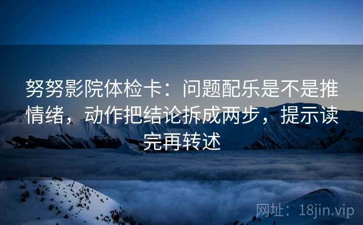 努努影院体检卡：问题配乐是不是推情绪，动作把结论拆成两步，提示读完再转述