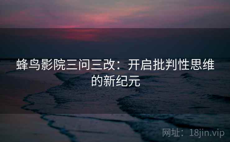 蜂鸟影院三问三改：开启批判性思维的新纪元