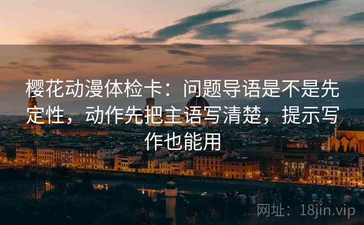 樱花动漫体检卡：问题导语是不是先定性，动作先把主语写清楚，提示写作也能用