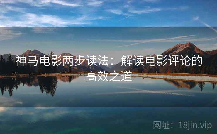 神马电影两步读法：解读电影评论的高效之道