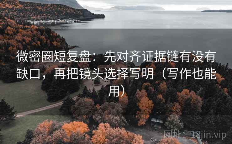 微密圈短复盘：先对齐证据链有没有缺口，再把镜头选择写明（写作也能用）