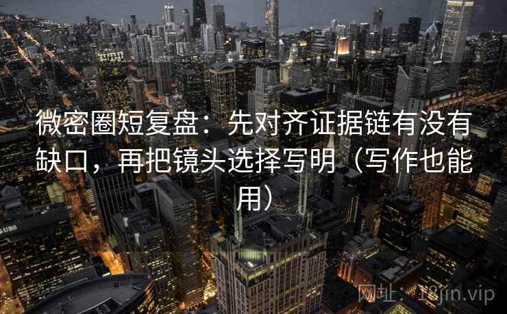 微密圈短复盘：先对齐证据链有没有缺口，再把镜头选择写明（写作也能用）
