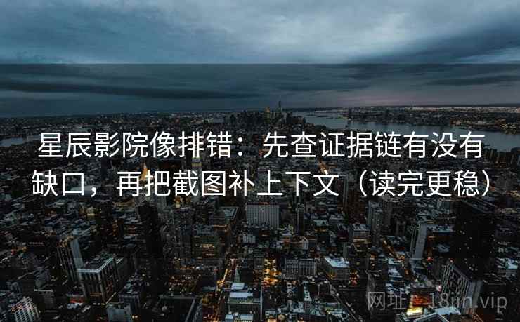 星辰影院像排错：先查证据链有没有缺口，再把截图补上下文（读完更稳）