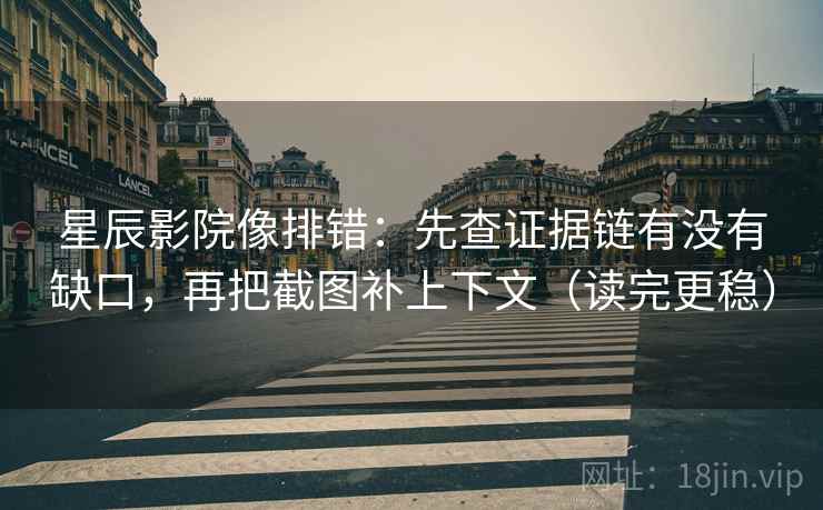 星辰影院像排错：先查证据链有没有缺口，再把截图补上下文（读完更稳）