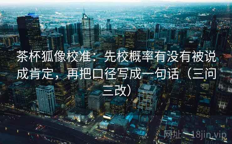 茶杯狐像校准：先校概率有没有被说成肯定，再把口径写成一句话（三问三改）