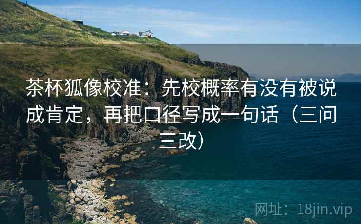 茶杯狐像校准：先校概率有没有被说成肯定，再把口径写成一句话（三问三改）