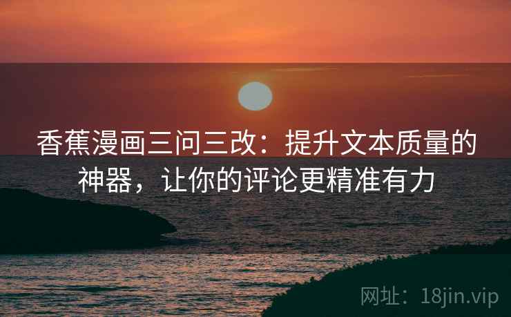香蕉漫画三问三改：提升文本质量的神器，让你的评论更精准有力