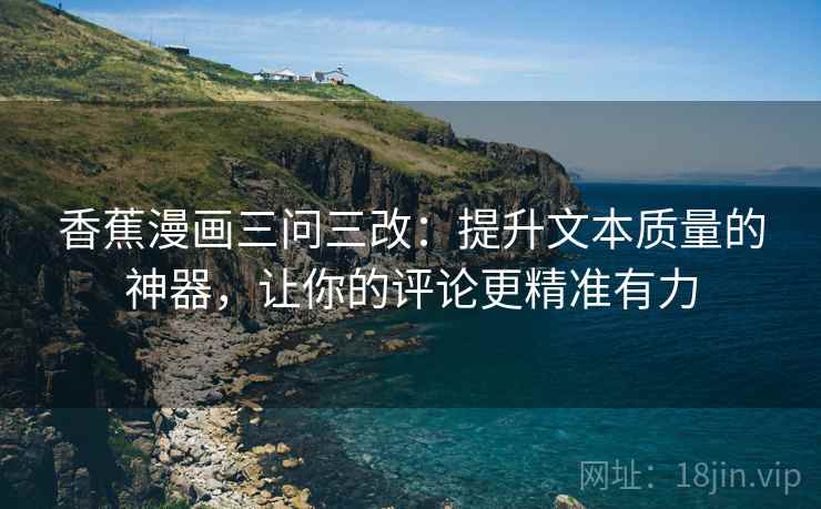 香蕉漫画三问三改：提升文本质量的神器，让你的评论更精准有力