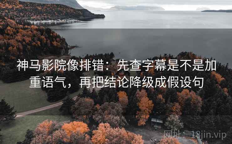 神马影院像排错：先查字幕是不是加重语气，再把结论降级成假设句